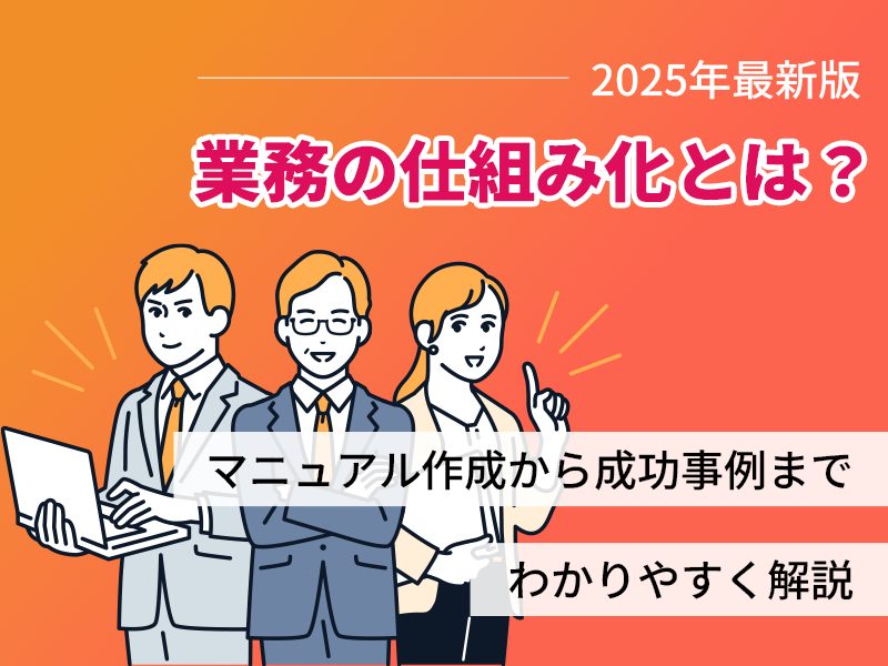 【2025年最新版】業務の仕組み化とは?マニュアル作成から成功事例までわかりやすく解説